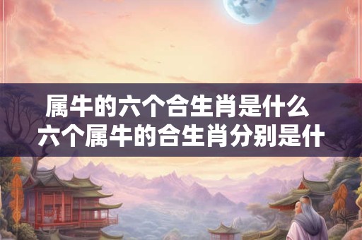 属牛的六个合生肖是什么 六个属牛的合生肖分别是什么
