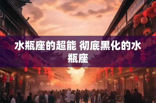 水瓶座的超能 彻底黑化的水瓶座 水瓶座的超能 彻底黑化的水瓶座