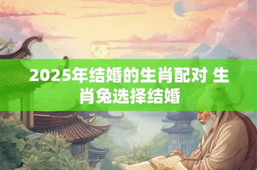 2025年结婚的生肖配对 生肖兔选择结婚