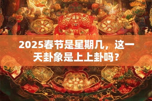 2025春节是星期几，这一天卦象是上上卦吗？