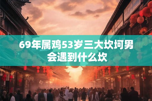 69年属鸡53岁三大坎坷男 会遇到什么坎