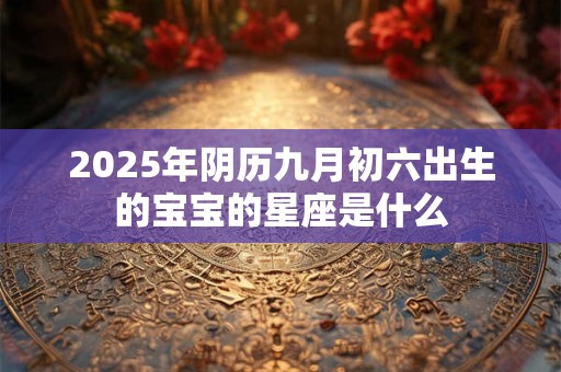 2025年阴历九月初六出生的宝宝的星座是什么
