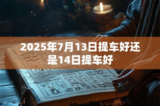 2025年7月13日提车好还是14日提车好