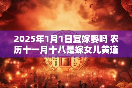 2025年1月1日宜嫁娶吗 农历十一月十八是嫁女儿黄道吉日吗