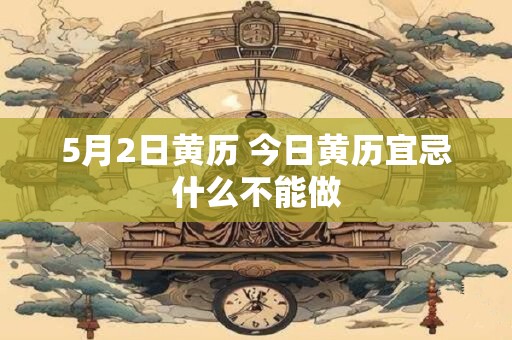 5月2日黄历 今日黄历宜忌什么不能做