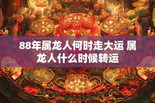 88年属龙人何时走大运 属龙人什么时候转运