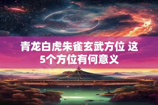 青龙白虎朱雀玄武方位 这5个方位有何意义