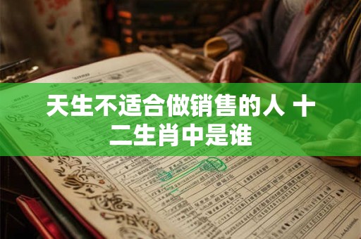 天生不适合做销售的人 十二生肖中是谁