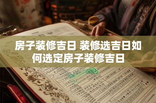 房子装修吉日 装修选吉日如何选定房子装修吉日