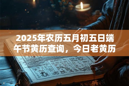 2025年农历五月初五日端午节黄历查询，今日老黄历宜忌详解