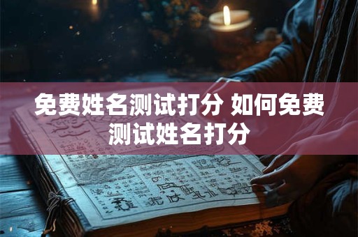 免费姓名测试打分 如何免费测试姓名打分