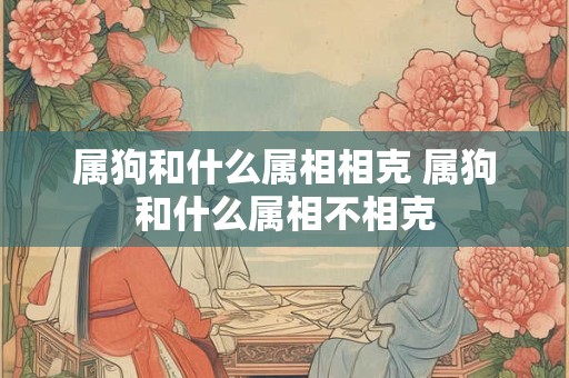 属狗和什么属相相克 属狗和什么属相不相克