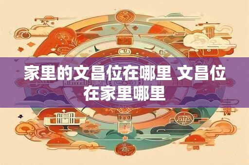 家里的文昌位在哪里 文昌位在家里哪里