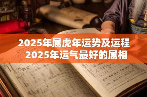 2025年属虎年运势及运程  2025年运气最好的属相