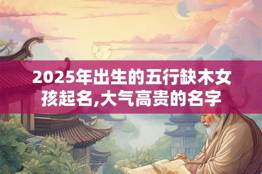 2025年出生的五行缺木女孩起名,大气高贵的名字