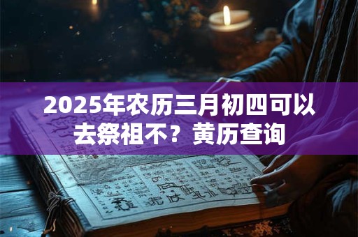 2025年农历三月初四可以去祭祖不？黄历查询
