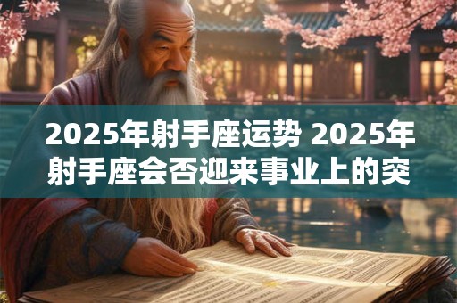 2025年射手座运势 2025年射手座会否迎来事业上的突破