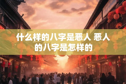 什么样的八字是恶人 恶人的八字是怎样的