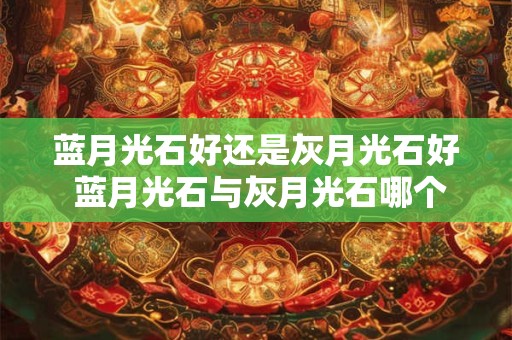 蓝月光石好还是灰月光石好 蓝月光石与灰月光石哪个更好