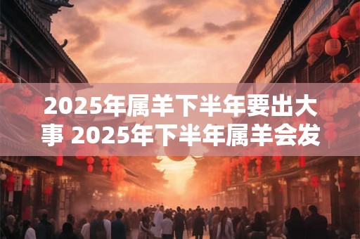 2025年属羊下半年要出大事 2025年下半年属羊会发生什么大事