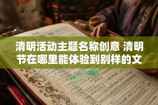 清明活动主题名称创意 清明节在哪里能体验到别样的文化活动