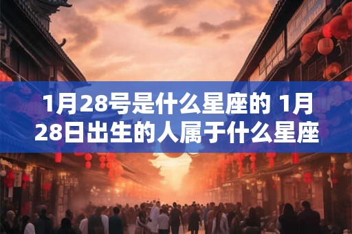 1月28号是什么星座的 1月28日出生的人属于什么星座