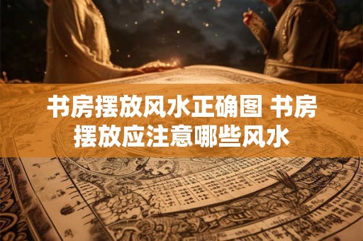 书房摆放风水正确图 书房摆放应注意哪些风水