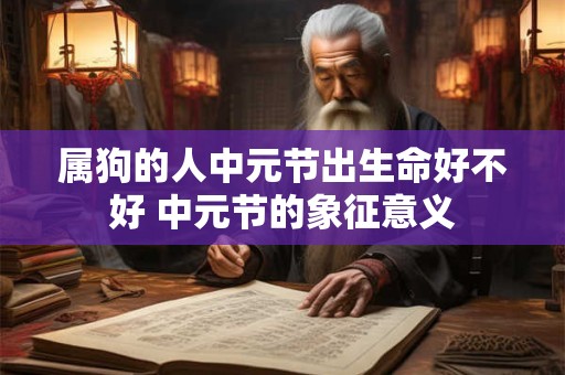 属狗的人中元节出生命好不好 中元节的象征意义