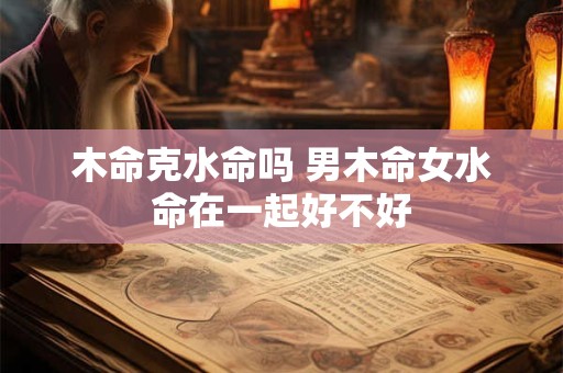 木命克水命吗 男木命女水命在一起好不好
