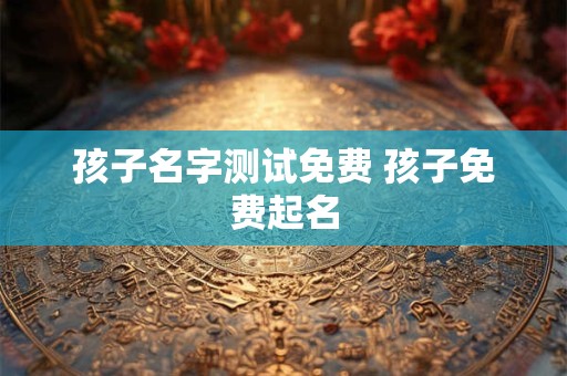 孩子名字测试免费 孩子免费起名