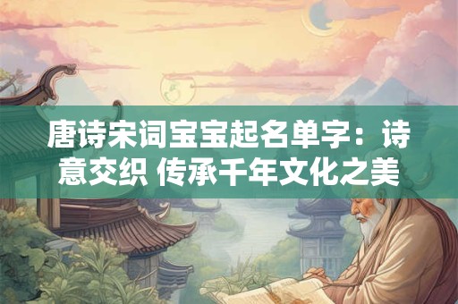 唐诗宋词宝宝起名单字：诗意交织 传承千年文化之美