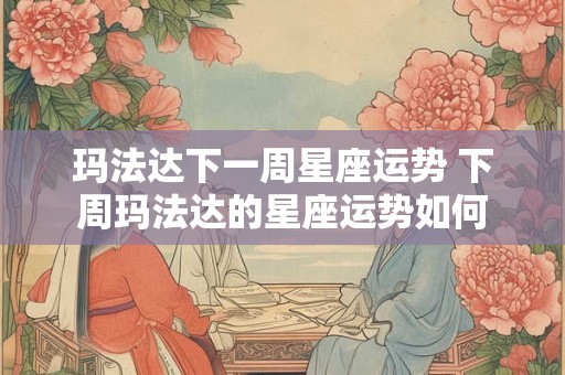 玛法达下一周星座运势 下周玛法达的星座运势如何