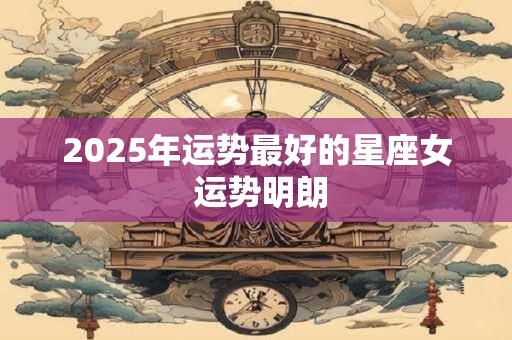 2025年运势最好的星座女 运势明朗