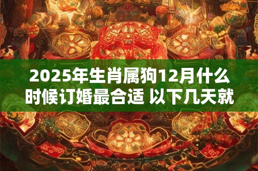 2025年生肖属狗12月什么时候订婚最合适 以下几天就不错