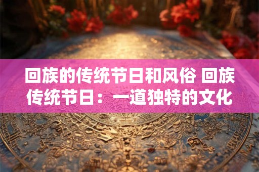 回族的传统节日和风俗 回族传统节日：一道独特的文化风景线