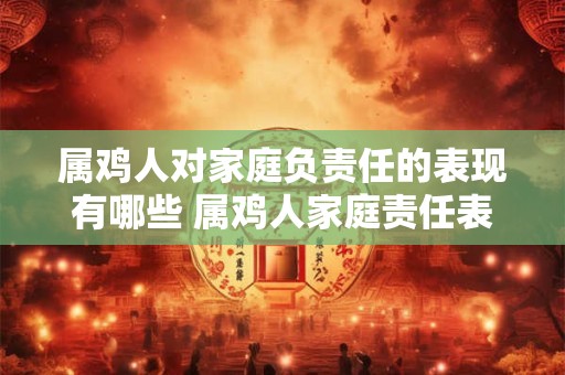 属鸡人对家庭负责任的表现有哪些 属鸡人家庭责任表现如何
