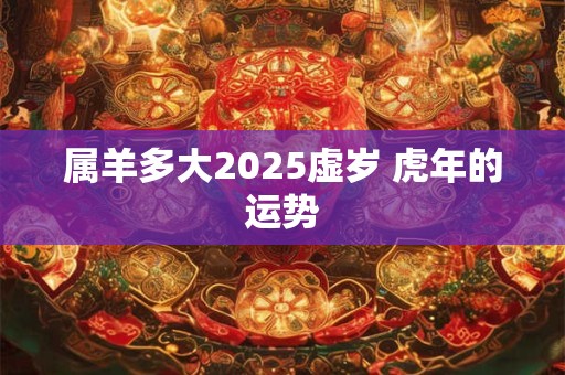 属羊多大2025虚岁 虎年的运势