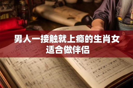 男人一接触就上瘾的生肖女 适合做伴侣