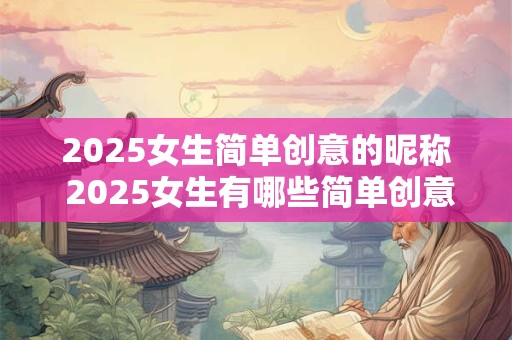 2025女生简单创意的昵称 2025女生有哪些简单创意的昵称