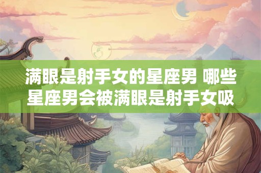 满眼是射手女的星座男 哪些星座男会被满眼是射手女吸引