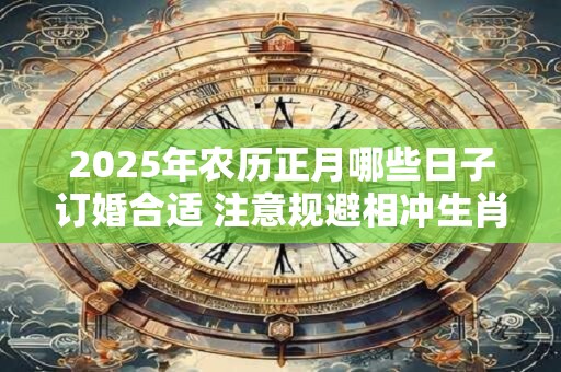 2025年农历正月哪些日子订婚合适 注意规避相冲生肖