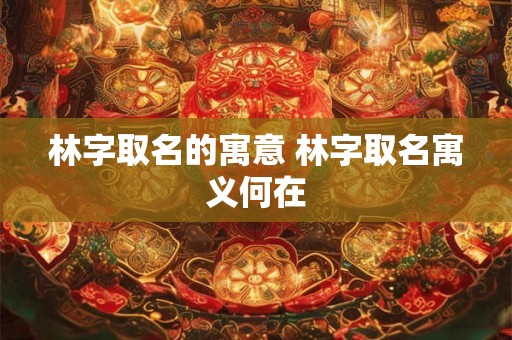 林字取名的寓意 林字取名寓义何在