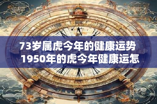 73岁属虎今年的健康运势  1950年的虎今年健康运怎么样