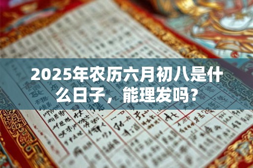 2025年农历六月初八是什么日子，能理发吗？