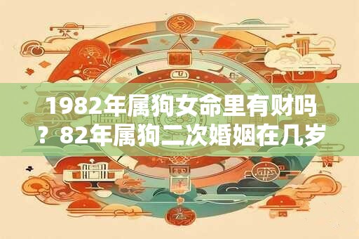 1982年属狗女命里有财吗？82年属狗二次婚姻在几岁
