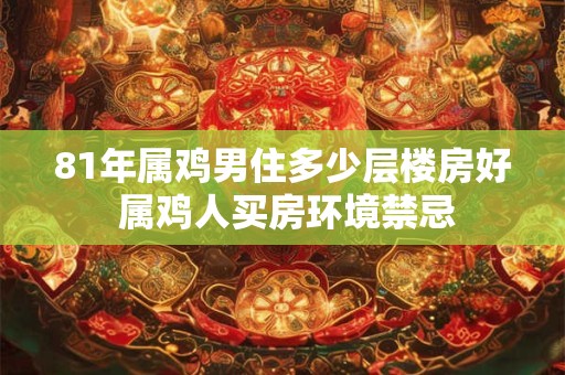 81年属鸡男住多少层楼房好 属鸡人买房环境禁忌