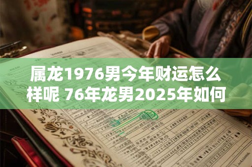 属龙1976男今年财运怎么样呢 76年龙男2025年如何旺财招财