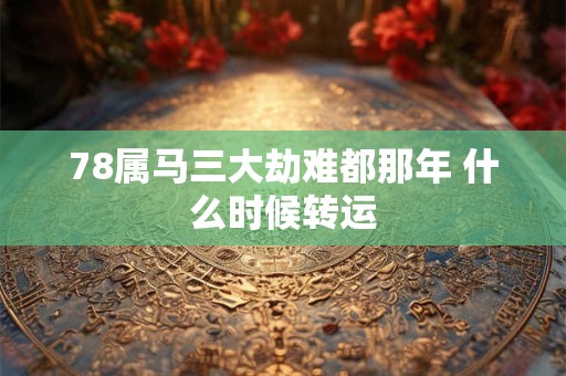78属马三大劫难都那年 什么时候转运