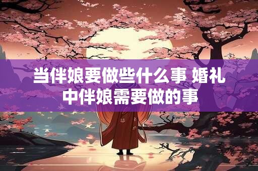 当伴娘要做些什么事 婚礼中伴娘需要做的事
