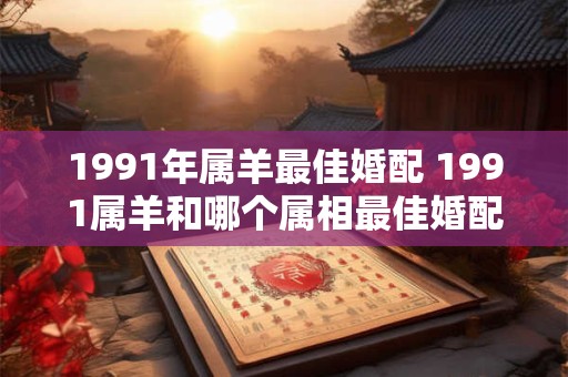 1991年属羊最佳婚配 1991属羊和哪个属相最佳婚配